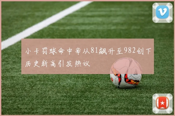 小卡罚球命中率从81飙升至982创下历史新高引发热议