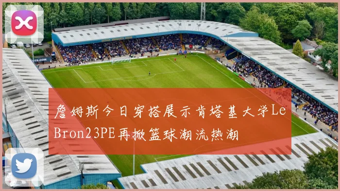 詹姆斯今日穿搭展示肯塔基大学LeBron23PE再掀篮球潮流热潮