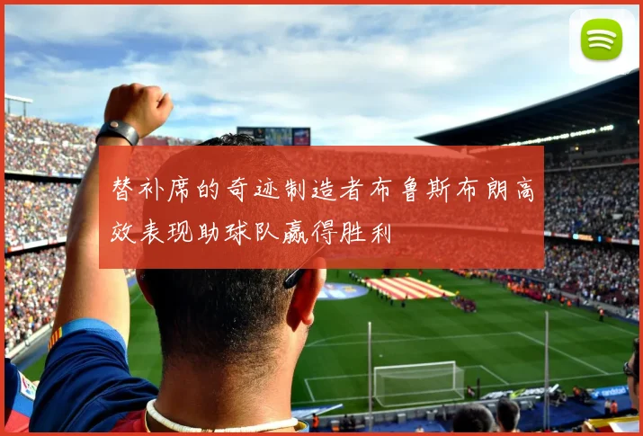 替补席的奇迹制造者布鲁斯布朗高效表现助球队赢得胜利