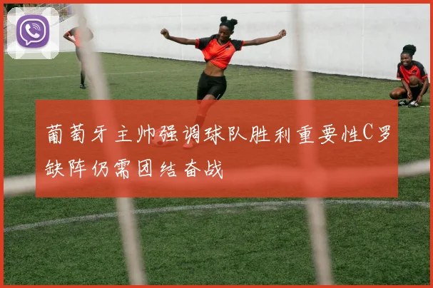 葡萄牙主帅强调球队胜利重要性C罗缺阵仍需团结奋战