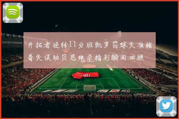 开拓者逆转11分班凯罗罚球失准猪哥失误助贝恩绝杀精彩瞬间回顾