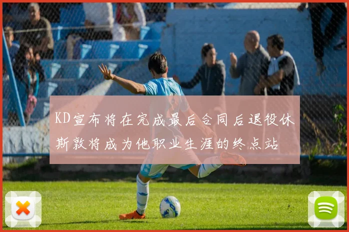 KD宣布将在完成最后合同后退役休斯敦将成为他职业生涯的终点站