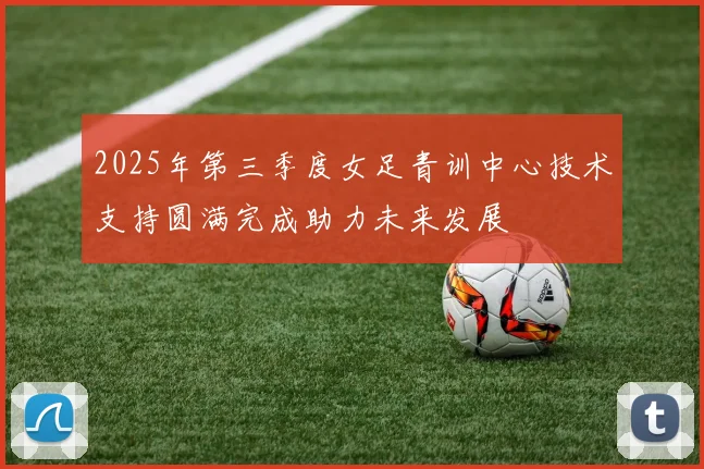 2025年第三季度女足青训中心技术支持圆满完成助力未来发展