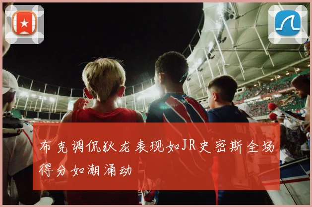 布克调侃狄龙表现如JR史密斯全场得分如潮涌动