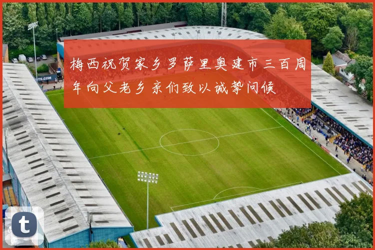 梅西祝贺家乡罗萨里奥建市三百周年向父老乡亲们致以诚挚问候