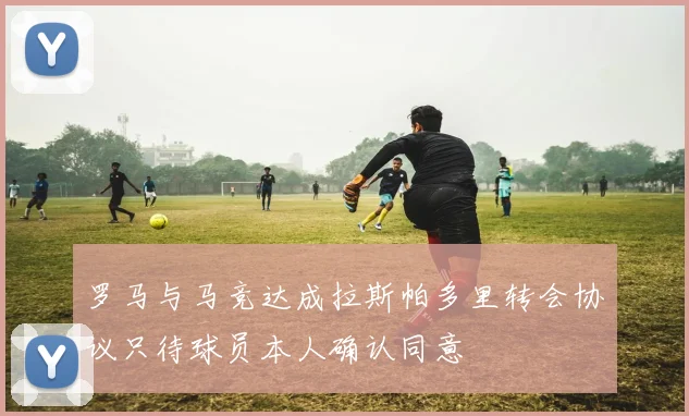 罗马与马竞达成拉斯帕多里转会协议只待球员本人确认同意