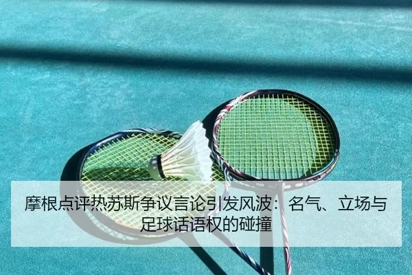 摩根点评热苏斯争议言论引发风波：名气、立场与足球话语权的碰撞 | leyu